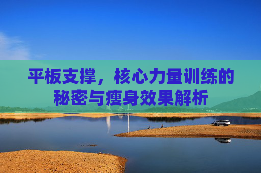 平板支撑，核心力量训练的秘密与瘦身效果解析