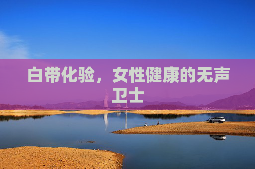 白带化验,女性健康的无声卫士 白带化验,女性健康的无声卫士