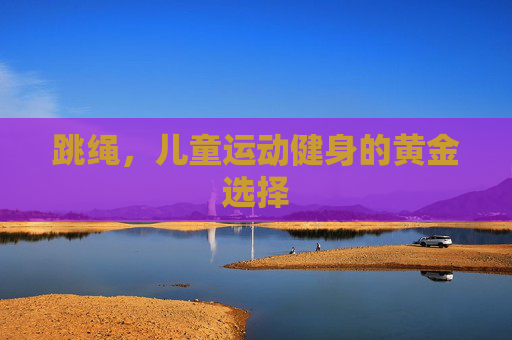 跳绳，儿童运动健身的黄金选择