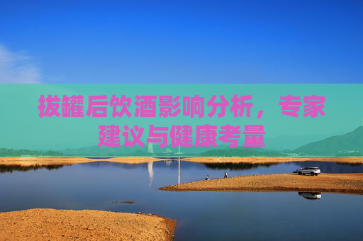 拔罐后饮酒影响分析，专家建议与健康考量