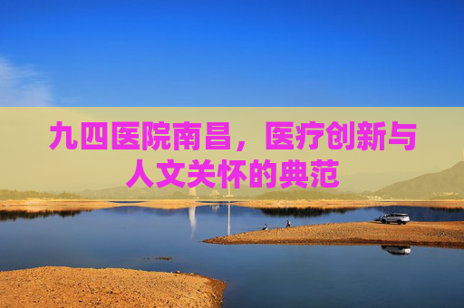 九四医院南昌，医疗创新与人文关怀的典范