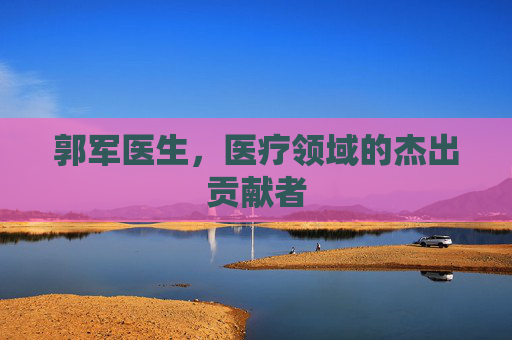 郭军医生,医疗领域的杰出贡献者 郭军医生,医疗领域的杰出贡献者