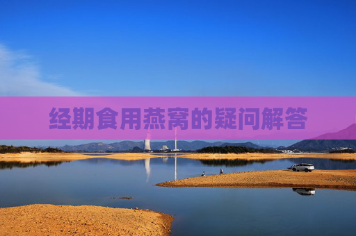 经期食用燕窝的疑问解答 经期食用燕窝的疑问解答