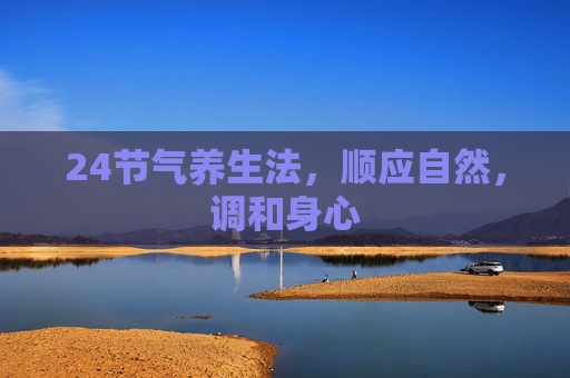 24节气养生法,顺应自然,调和身心 24节气养生法,顺应自然,调和身心