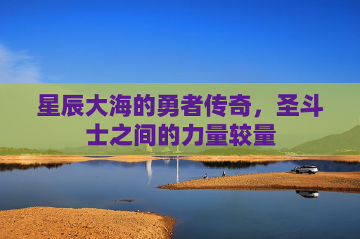 星辰大海的勇者传奇,圣斗士之间的力量较量 星辰大海的勇者传奇,圣斗士之间的力量较量