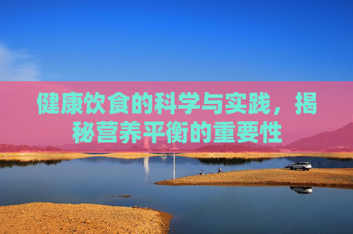 健康饮食的科学与实践,揭秘营养平衡的重要性 健康饮食的科学与实践,揭秘营养平衡的重要性