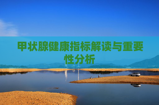 甲状腺健康指标解读与重要性分析 甲状腺健康指标解读与重要性分析