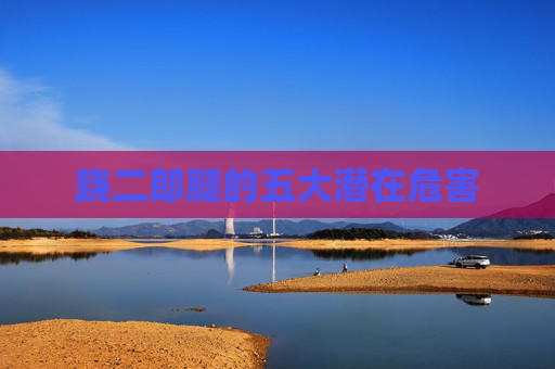 跷二郎腿的五大潜在危害 跷二郎腿的五大潜在危害