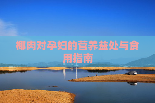 椰肉对孕妇的营养益处与食用指南 椰肉对孕妇的营养益处与食用指南
