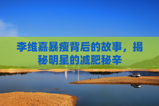 李维嘉暴瘦背后的故事,揭秘明星的减肥秘辛 李维嘉暴瘦背后的故事,揭秘明星的减肥秘辛
