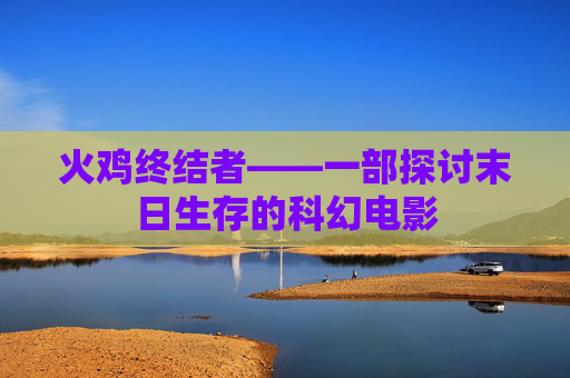 火鸡终结者——一部探讨末日生存的科幻电影 火鸡终结者——一部探讨末日生存的科幻电影
