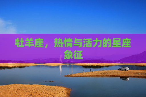 牡羊座,热情与活力的星座象征 牡羊座,热情与活力的星座象征