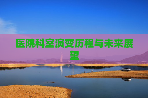 医院科室演变历程与未来展望 医院科室演变历程与未来展望