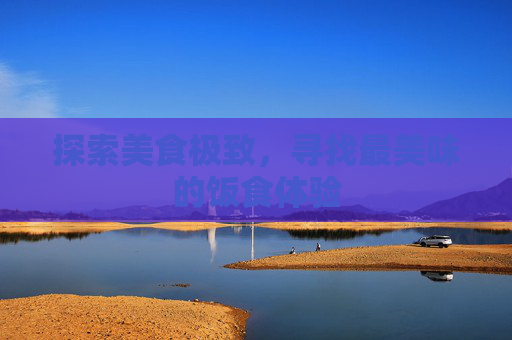 探索美食极致,寻找最美味的饭食体验 探索美食极致,寻找最美味的饭食体验