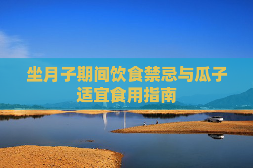 坐月子期间饮食禁忌与瓜子适宜食用指南 坐月子期间饮食禁忌与瓜子适宜食用指南