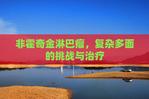 非霍奇金淋巴瘤,复杂多面的挑战与治疗 非霍奇金淋巴瘤,复杂多面的挑战与治疗