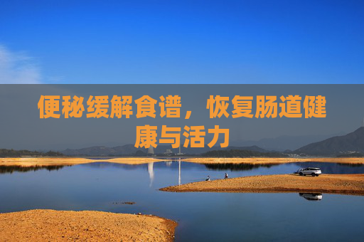 便秘缓解食谱,恢复肠道健康与活力 便秘缓解食谱,恢复肠道健康与活力
