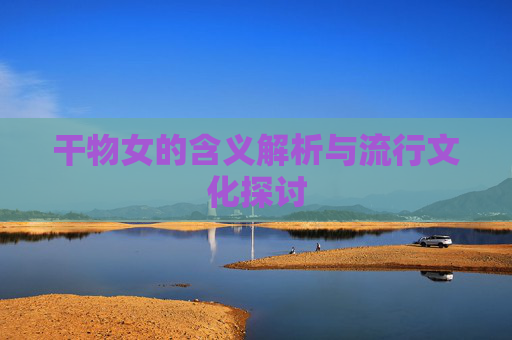 干物女的含义解析与流行文化探讨 干物女的含义解析与流行文化探讨