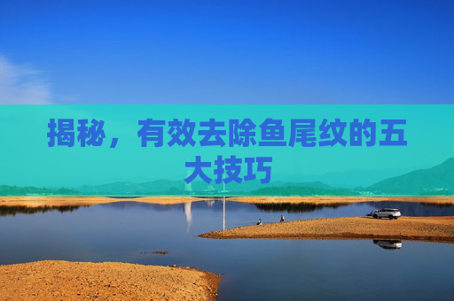 揭秘,有效去除鱼尾纹的五大技巧 揭秘,有效去除鱼尾纹的五大技巧