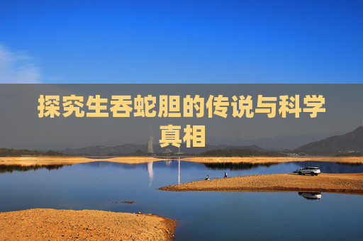 探究生吞蛇胆的传说与科学真相 探究生吞蛇胆的传说与科学真相