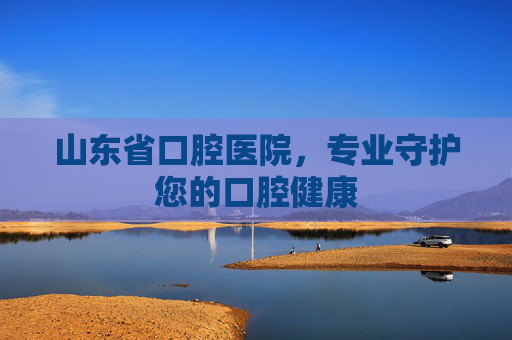 山东省口腔医院，专业守护您的口腔健康