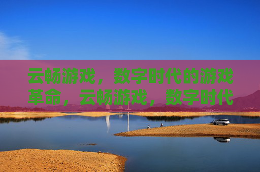 云畅游戏，数字时代的游戏革命，云畅游戏，数字时代的游戏革命