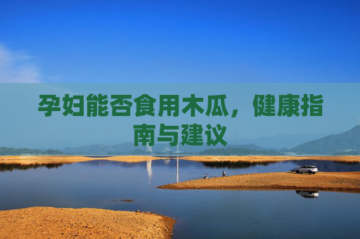 孕妇能否食用木瓜，健康指南与建议