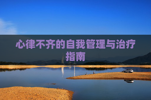 心律不齐的自我管理与治疗指南