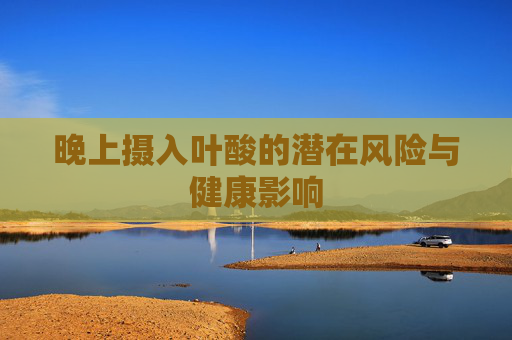 晚上摄入叶酸的潜在风险与健康影响