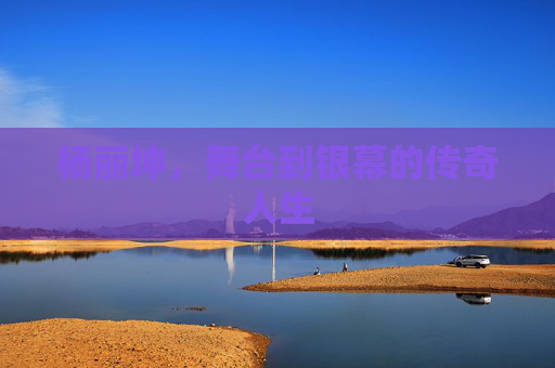 杨丽坤，舞台到银幕的传奇人生