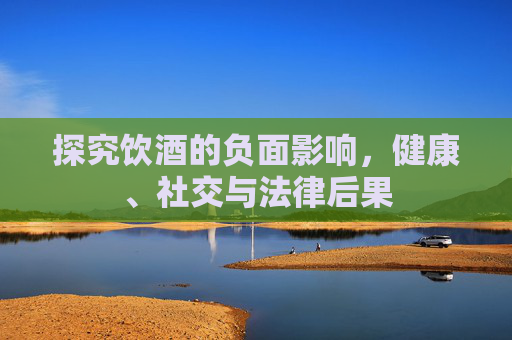 探究饮酒的负面影响，健康、社交与法律后果