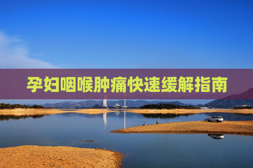 孕妇咽喉肿痛快速缓解指南
