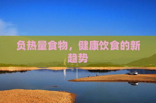 负热量食物，健康饮食的新趋势