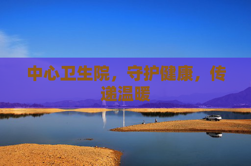 中心卫生院,守护健康,传递温暖 中心卫生院,守护健康,传递温暖