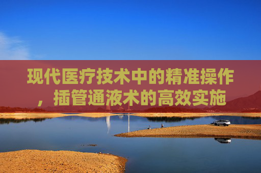 现代医疗技术中的精准操作,插管通液术的高效实施 现代医疗技术中的精准操作,插管通液术的高效实施