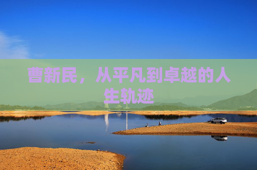 曹新民,从平凡到卓越的人生轨迹 曹新民,从平凡到卓越的人生轨迹