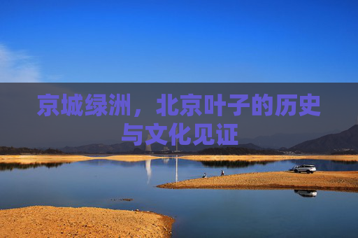 京城绿洲,北京叶子的历史与文化见证 京城绿洲,北京叶子的历史与文化见证