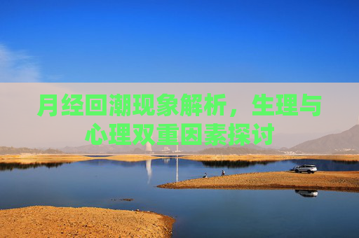 月经回潮现象解析,生理与心理双重因素探讨 月经回潮现象解析,生理与心理双重因素探讨