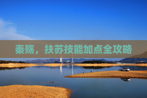 秦殇,扶苏技能加点全攻略 秦殇,扶苏技能加点全攻略