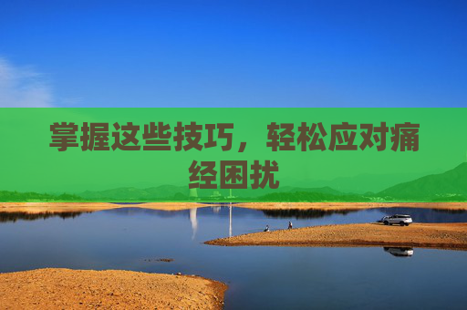 掌握这些技巧,轻松应对痛经困扰 掌握这些技巧,轻松应对痛经困扰