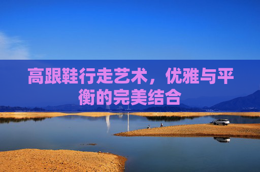 高跟鞋行走艺术，优雅与平衡的完美结合