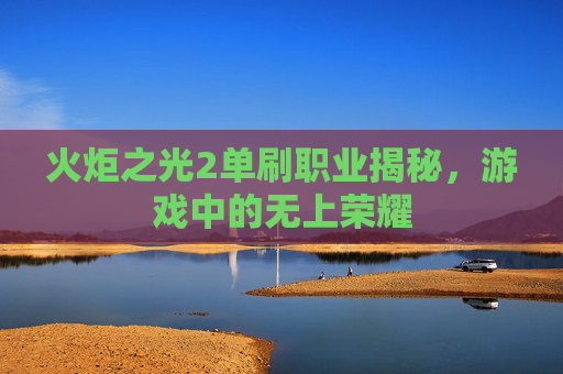 火炬之光2单刷职业揭秘,游戏中的无上荣耀 火炬之光2单刷职业揭秘,游戏中的无上荣耀