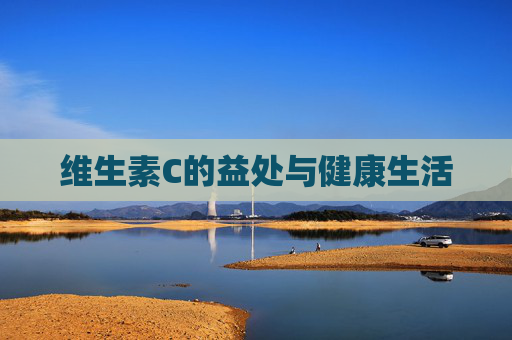 维生素C的益处与健康生活 维生素C的益处与健康生活