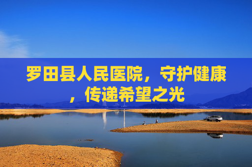 罗田县人民医院，守护健康，传递希望之光