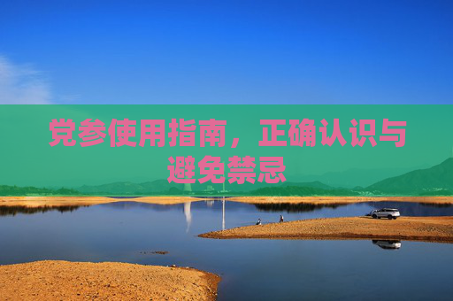 党参使用指南，正确认识与避免禁忌