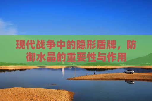 现代战争中的隐形盾牌，防御水晶的重要性与作用