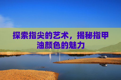 探索指尖的艺术，揭秘指甲油颜色的魅力