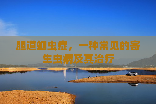 胆道蛔虫症，一种常见的寄生虫病及其治疗