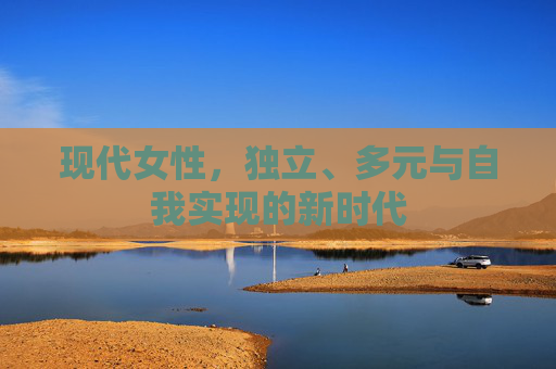 现代女性，独立、多元与自我实现的新时代