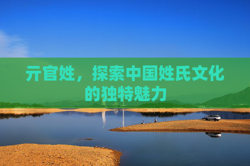 亓官姓，探索中国姓氏文化的独特魅力